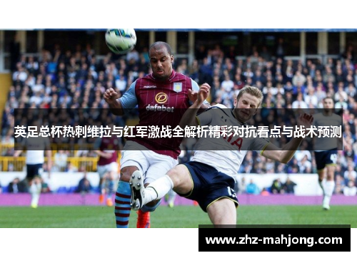 英足总杯热刺维拉与红军激战全解析精彩对抗看点与战术预测