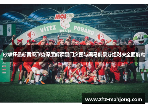 欧联杯最新晋级形势深度解读豪门突围与黑马前景分组对决全面前瞻 欧联杯最新晋级形势深度解读豪门突围与黑马前景分组对决全面前瞻