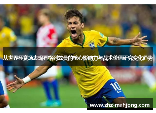 从世界杯赛场表现看格列兹曼的核心影响力与战术价值研究变化趋势