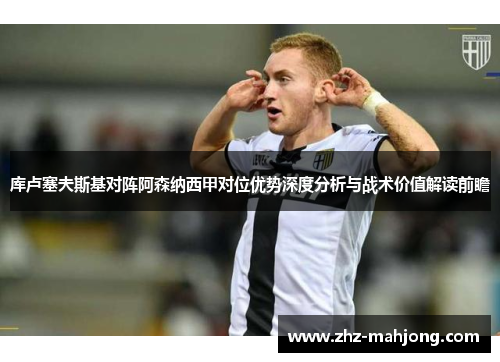 库卢塞夫斯基对阵阿森纳西甲对位优势深度分析与战术价值解读前瞻 库卢塞夫斯基对阵阿森纳西甲对位优势深度分析与战术价值解读前瞻