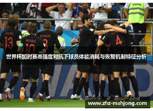 世界杯加时赛高强度对抗下球员体能消耗与恢复机制特征分析 世界杯加时赛高强度对抗下球员体能消耗与恢复机制特征分析