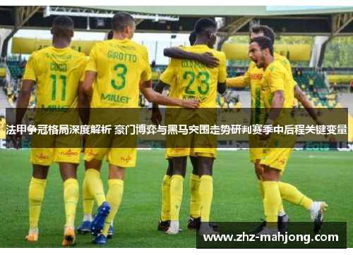 法甲争冠格局深度解析 豪门博弈与黑马突围走势研判赛季中后程关键变量 法甲争冠格局深度解析 豪门博弈与黑马突围走势研判赛季中后程关键变量