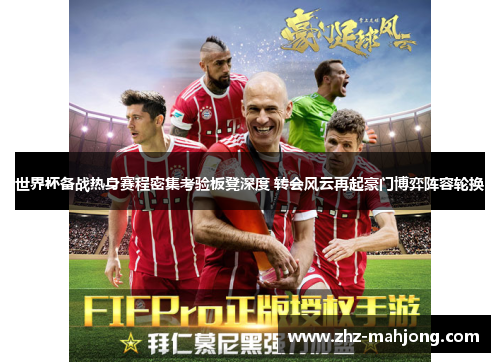 世界杯备战热身赛程密集考验板凳深度 转会风云再起豪门博弈阵容轮换 世界杯备战热身赛程密集考验板凳深度 转会风云再起豪门博弈阵容轮换