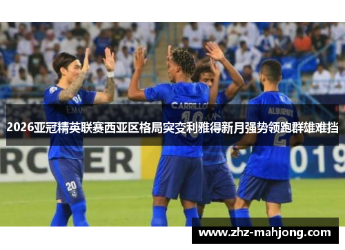2026亚冠精英联赛西亚区格局突变利雅得新月强势领跑群雄难挡