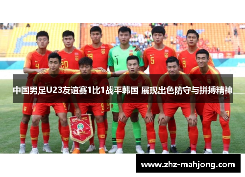 中国男足U23友谊赛1比1战平韩国 展现出色防守与拼搏精神