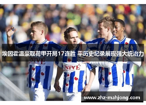 埃因霍温豪取荷甲开局17连胜 平历史纪录展现强大统治力 埃因霍温豪取荷甲开局17连胜 平历史纪录展现强大统治力