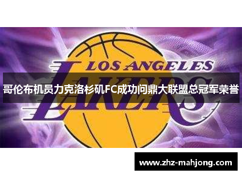 哥伦布机员力克洛杉矶FC成功问鼎大联盟总冠军荣誉 哥伦布机员力克洛杉矶FC成功问鼎大联盟总冠军荣誉