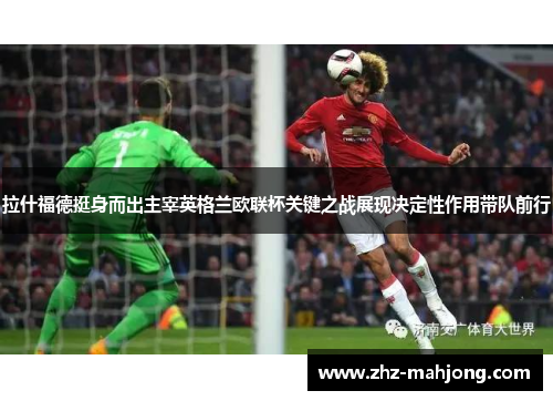 拉什福德挺身而出主宰英格兰欧联杯关键之战展现决定性作用带队前行