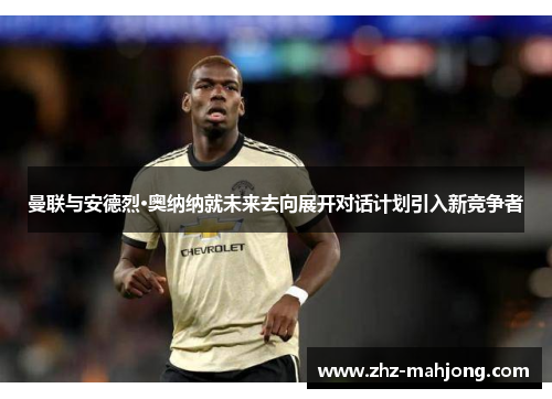 曼联与安德烈·奥纳纳就未来去向展开对话计划引入新竞争者 曼联与安德烈·奥纳纳就未来去向展开对话计划引入新竞争者