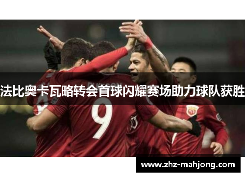 法比奥卡瓦略转会首球闪耀赛场助力球队获胜