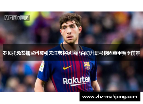 罗贝托免签加盟科莫引关注老将经验能否助升班马稳固意甲赛季前景 罗贝托免签加盟科莫引关注老将经验能否助升班马稳固意甲赛季前景