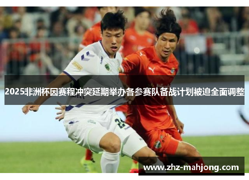 2025非洲杯因赛程冲突延期举办各参赛队备战计划被迫全面调整 2025非洲杯因赛程冲突延期举办各参赛队备战计划被迫全面调整