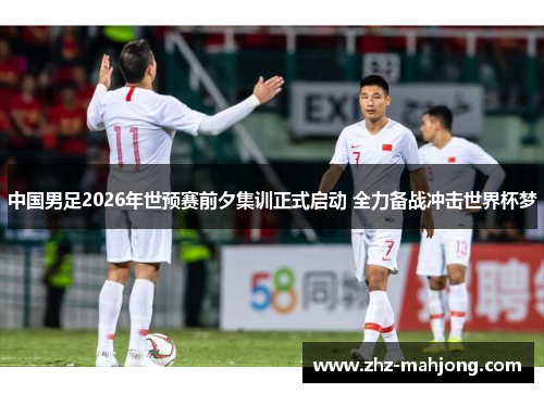中国男足2026年世预赛前夕集训正式启动 全力备战冲击世界杯梦