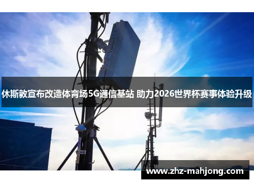 休斯敦宣布改造体育场5G通信基站 助力2026世界杯赛事体验升级 休斯敦宣布改造体育场5G通信基站 助力2026世界杯赛事体验升级