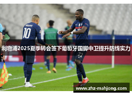 利物浦2025夏季转会签下葡萄牙国脚中卫提升防线实力