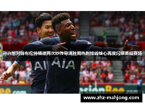 孙兴慜对阵布伦特福德两次妙传导演胜局热刺锋线核心再度闪耀英超赛场