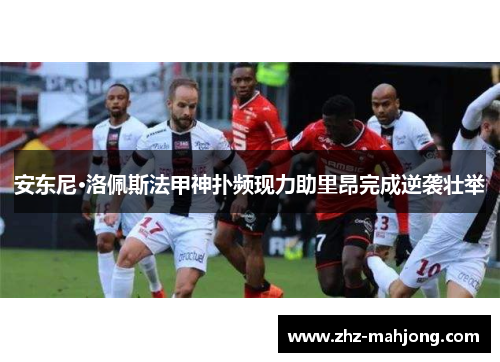 安东尼·洛佩斯法甲神扑频现力助里昂完成逆袭壮举