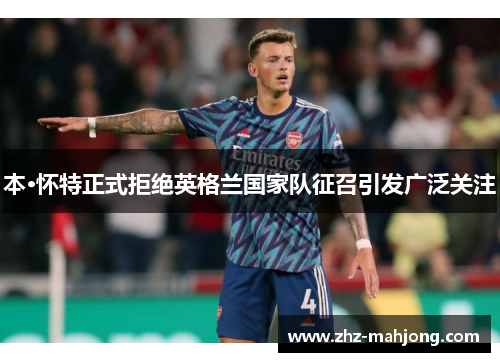 本·怀特正式拒绝英格兰国家队征召引发广泛关注