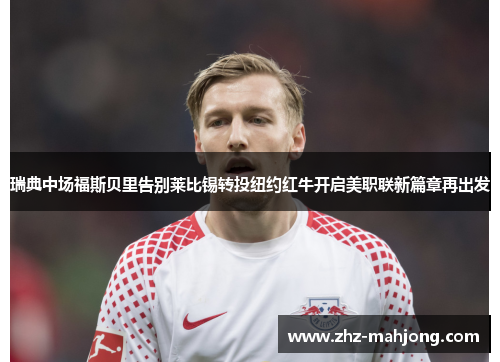 瑞典中场福斯贝里告别莱比锡转投纽约红牛开启美职联新篇章再出发