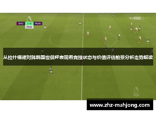 从拉什福德对阵韩国世俱杯表现看竞技状态与价值评估前景分析走势解读
