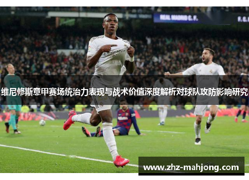 维尼修斯意甲赛场统治力表现与战术价值深度解析对球队攻防影响研究 维尼修斯意甲赛场统治力表现与战术价值深度解析对球队攻防影响研究