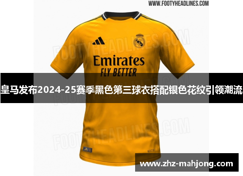 皇马发布2024-25赛季黑色第三球衣搭配银色花纹引领潮流