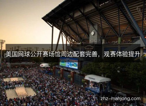 美国网球公开赛场馆周边配套完善,观赛体验提升 美国网球公开赛场馆周边配套完善,观赛体验提升