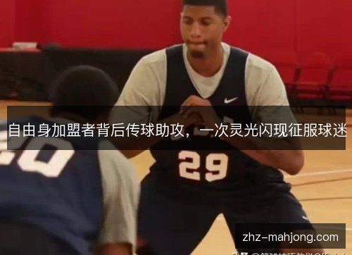 自由身加盟者背后传球助攻,一次灵光闪现征服球迷 自由身加盟者背后传球助攻,一次灵光闪现征服球迷