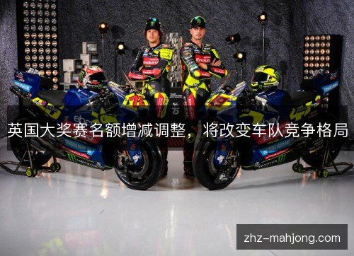 英国大奖赛名额增减调整,将改变车队竞争格局 英国大奖赛名额增减调整,将改变车队竞争格局