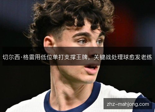 切尔西·格雷用低位单打支撑王牌，关键战处理球愈发老练