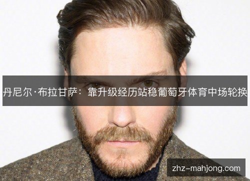 丹尼尔·布拉甘萨:靠升级经历站稳葡萄牙体育中场轮换 丹尼尔·布拉甘萨:靠升级经历站稳葡萄牙体育中场轮换